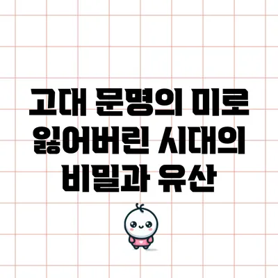 고대 문명의 미로: 잃어버린 시대의 비밀과 유산