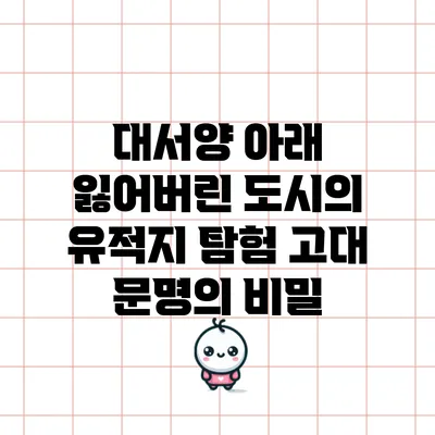 대서양 아래 잃어버린 도시의 유적지 탐험: 고대 문명의 비밀