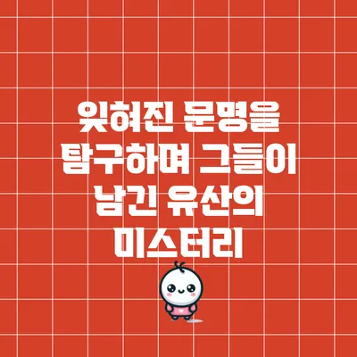 잊혀진 문명을 탐구하며 그들이 남긴 유산의 미스터리