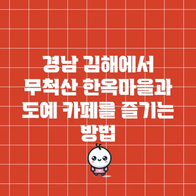 경남 김해에서 무척산 한옥마을과 도예 카페를 즐기는 방법