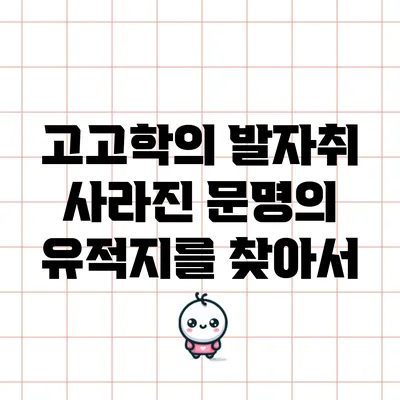 고고학의 발자취: 사라진 문명의 유적지를 찾아서