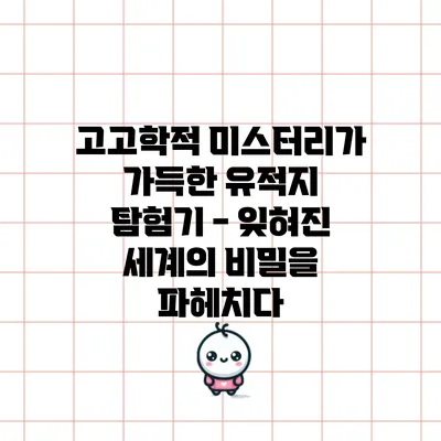 고고학적 미스터리가 가득한 유적지 탐험기 - 잊혀진 세계의 비밀을 파헤치다