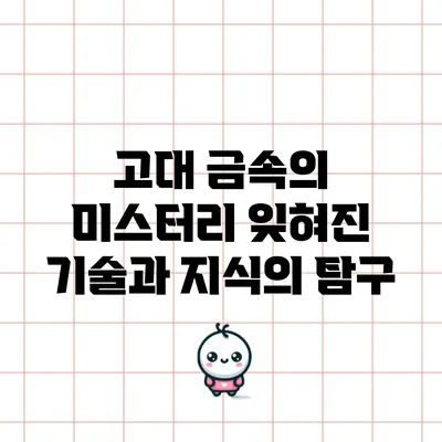 고대 금속의 미스터리: 잊혀진 기술과 지식의 탐구