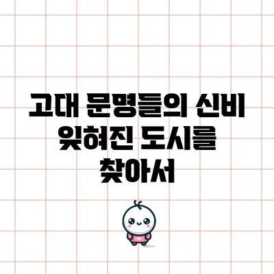 고대 문명들의 신비: 잊혀진 도시를 찾아서