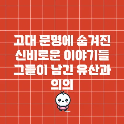 고대 문명에 숨겨진 신비로운 이야기들: 그들이 남긴 유산과 의의