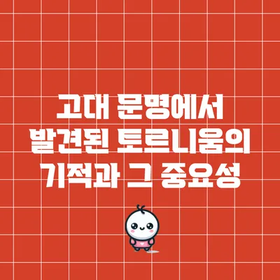 고대 문명에서 발견된 토르니움의 기적과 그 중요성