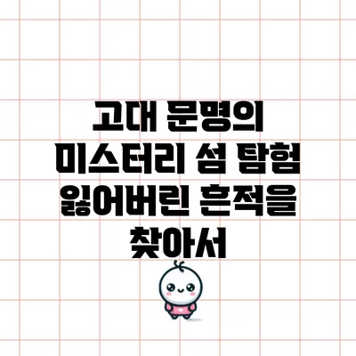 고대 문명의 미스터리 섬 탐험: 잃어버린 흔적을 찾아서