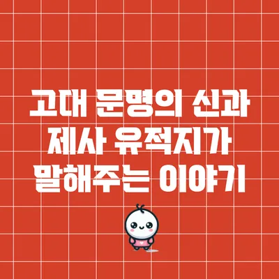 고대 문명의 신과 제사: 유적지가 말해주는 이야기