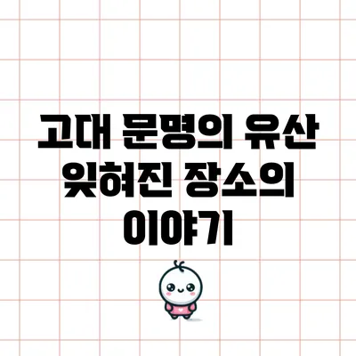 고대 문명의 유산: 잊혀진 장소의 이야기