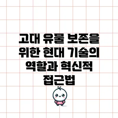 고대 유물 보존을 위한 현대 기술의 역할과 혁신적 접근법