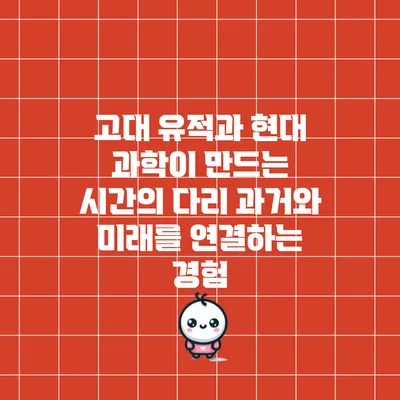 고대 유적과 현대 과학이 만드는 시간의 다리: 과거와 미래를 연결하는 경험
