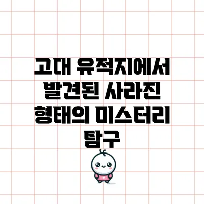 고대 유적지에서 발견된 사라진 형태의 미스터리 탐구