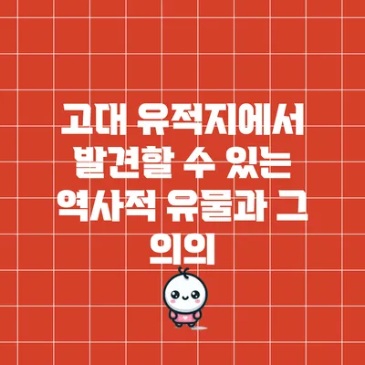 고대 유적지에서 발견할 수 있는 역사적 유물과 그 의의