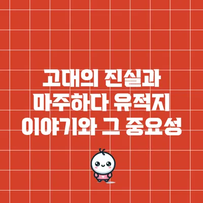 고대의 진실과 마주하다: 유적지 이야기와 그 중요성
