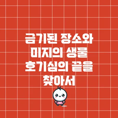 금기된 장소와 미지의 생물: 호기심의 끝을 찾아서
