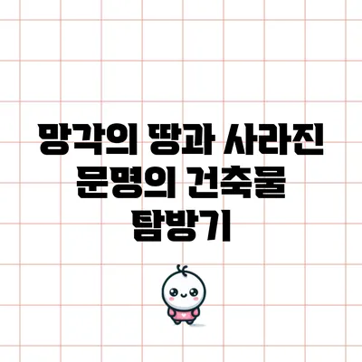 망각의 땅과 사라진 문명의 건축물 탐방기