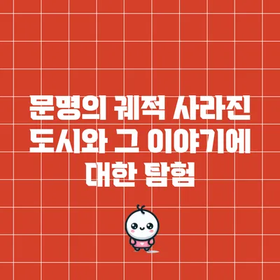 문명의 궤적: 사라진 도시와 그 이야기에 대한 탐험