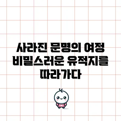 사라진 문명의 여정: 비밀스러운 유적지를 따라가다