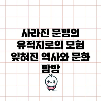 사라진 문명의 유적지로의 모험: 잊혀진 역사와 문화 탐방