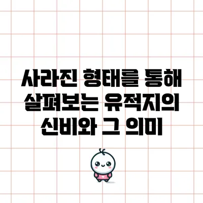 사라진 형태를 통해 살펴보는 유적지의 신비와 그 의미