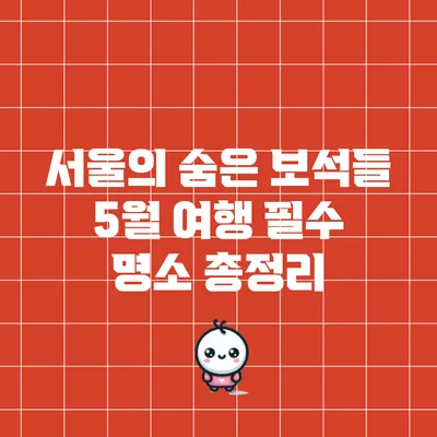 서울의 숨은 보석들: 5월 여행 필수 명소 총정리