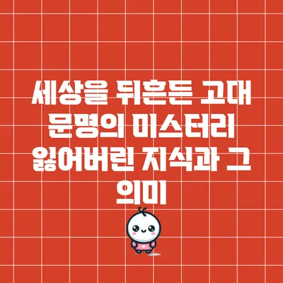 세상을 뒤흔든 고대 문명의 미스터리: 잃어버린 지식과 그 의미