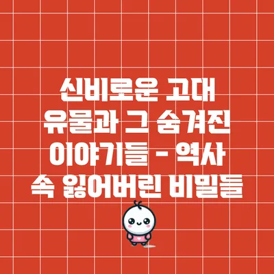 신비로운 고대 유물과 그 숨겨진 이야기들 - 역사 속 잃어버린 비밀들