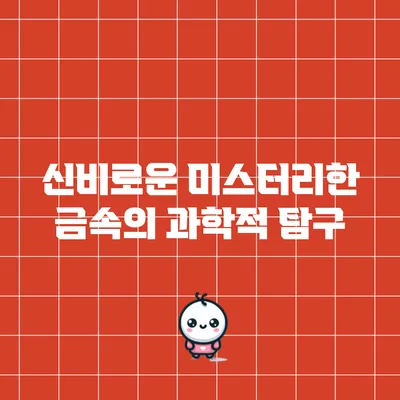 신비로운 미스터리한 금속의 과학적 탐구