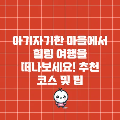 아기자기한 마을에서 힐링 여행을 떠나보세요! 추천 코스 및 팁