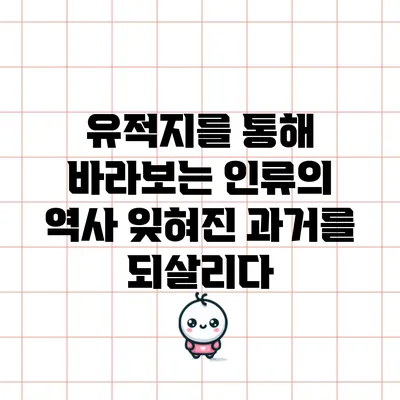 유적지를 통해 바라보는 인류의 역사: 잊혀진 과거를 되살리다