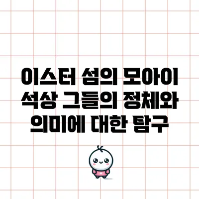 이스터 섬의 모아이 석상: 그들의 정체와 의미에 대한 탐구