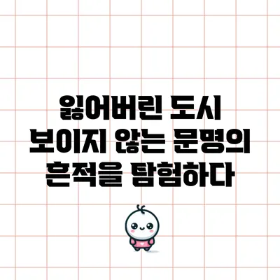 잃어버린 도시: 보이지 않는 문명의 흔적을 탐험하다