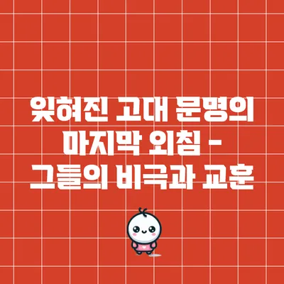 잊혀진 고대 문명의 마지막 외침 - 그들의 비극과 교훈