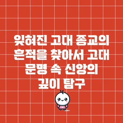 잊혀진 고대 종교의 흔적을 찾아서: 고대 문명 속 신앙의 깊이 탐구