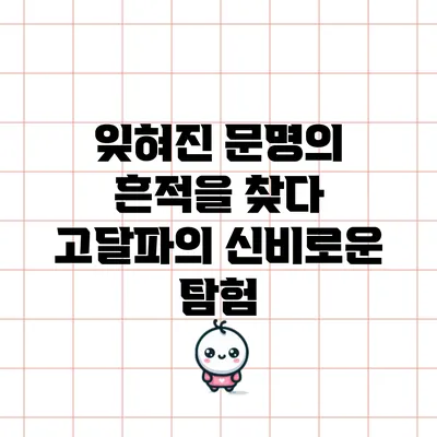 잊혀진 문명의 흔적을 찾다: 고달파의 신비로운 탐험