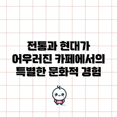 전통과 현대가 어우러진 카페에서의 특별한 문화적 경험