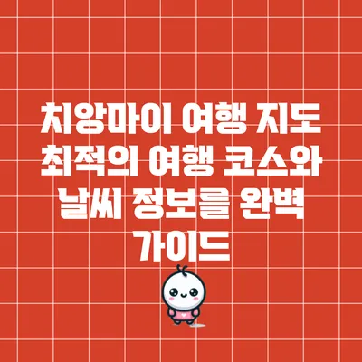 치앙마이 여행 지도: 최적의 여행 코스와 날씨 정보를 완벽 가이드