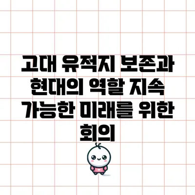고대 유적지 보존과 현대의 역할: 지속 가능한 미래를 위한 회의