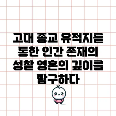 고대 종교 유적지를 통한 인간 존재의 성찰: 영혼의 깊이를 탐구하다