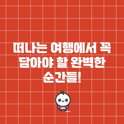 떠나는 여행에서 꼭 담아야 할 완벽한 순간들!