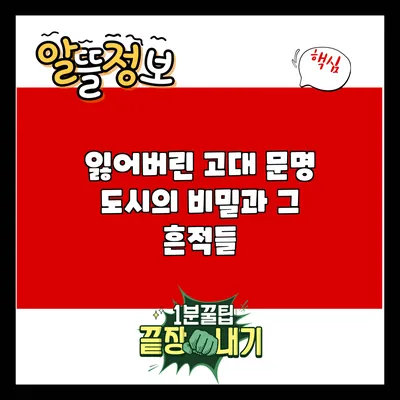 잃어버린 고대 문명 도시의 비밀과 그 흔적들
