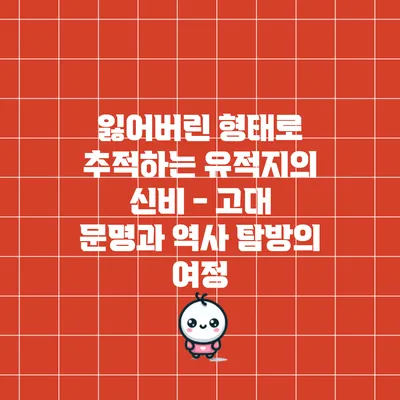 잃어버린 형태로 추적하는 유적지의 신비 - 고대 문명과 역사 탐방의 여정