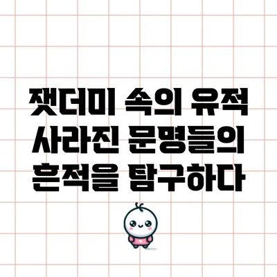 잿더미 속의 유적: 사라진 문명들의 흔적을 탐구하다